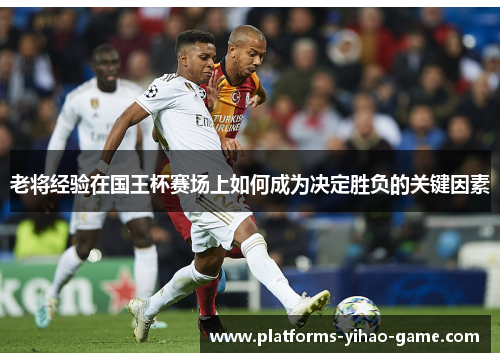 老将经验在国王杯赛场上如何成为决定胜负的关键因素 老将经验在国王杯赛场上如何成为决定胜负的关键因素