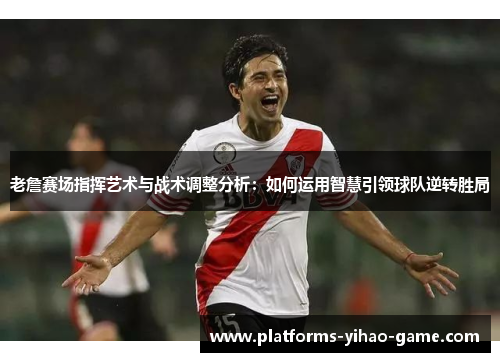 老詹赛场指挥艺术与战术调整分析:如何运用智慧引领球队逆转胜局 老詹赛场指挥艺术与战术调整分析:如何运用智慧引领球队逆转胜局