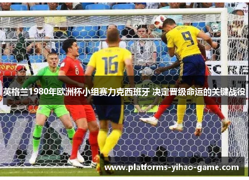 英格兰1980年欧洲杯小组赛力克西班牙 决定晋级命运的关键战役