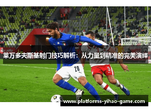 莱万多夫斯基射门技巧解析:从力量到精准的完美演绎 莱万多夫斯基射门技巧解析:从力量到精准的完美演绎