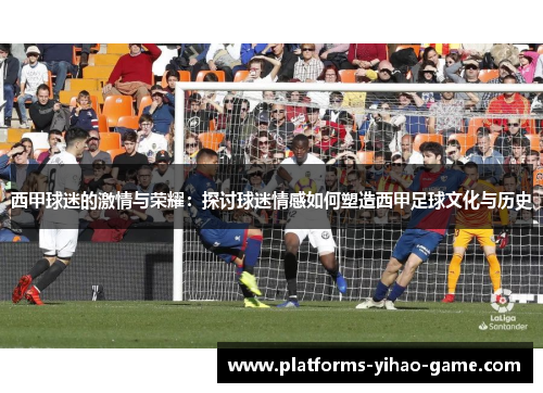 西甲球迷的激情与荣耀:探讨球迷情感如何塑造西甲足球文化与历史 西甲球迷的激情与荣耀:探讨球迷情感如何塑造西甲足球文化与历史