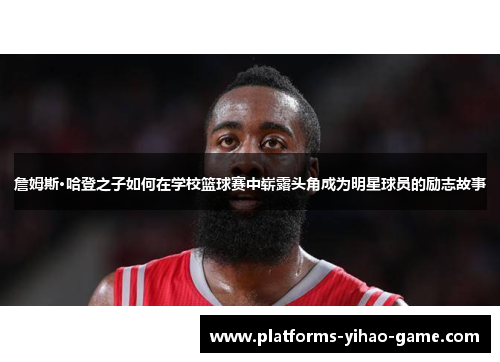 詹姆斯·哈登之子如何在学校篮球赛中崭露头角成为明星球员的励志故事 詹姆斯·哈登之子如何在学校篮球赛中崭露头角成为明星球员的励志故事