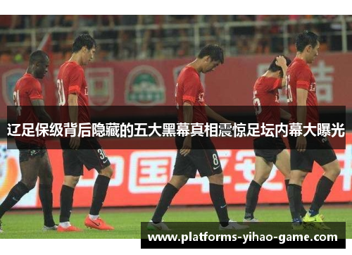 辽足保级背后隐藏的五大黑幕真相震惊足坛内幕大曝光