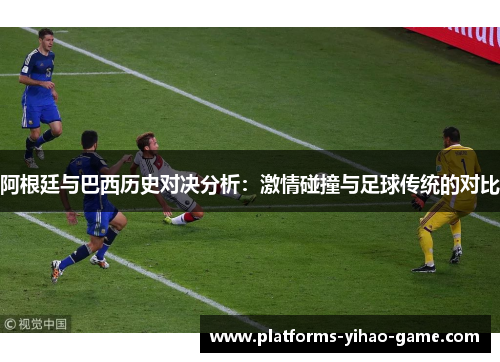 阿根廷与巴西历史对决分析：激情碰撞与足球传统的对比