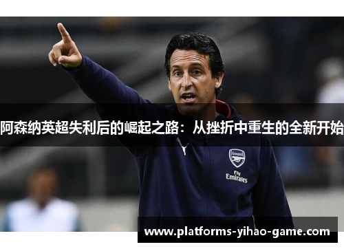 阿森纳英超失利后的崛起之路：从挫折中重生的全新开始