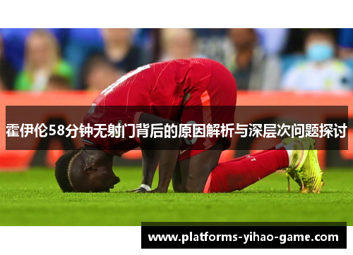 霍伊伦58分钟无射门背后的原因解析与深层次问题探讨