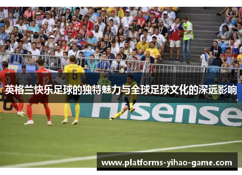 英格兰快乐足球的独特魅力与全球足球文化的深远影响 英格兰快乐足球的独特魅力与全球足球文化的深远影响