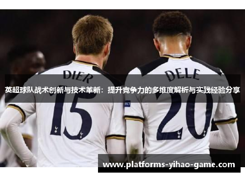 英超球队战术创新与技术革新:提升竞争力的多维度解析与实践经验分享 英超球队战术创新与技术革新:提升竞争力的多维度解析与实践经验分享