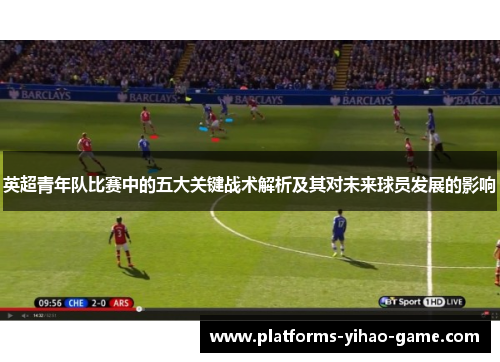 英超青年队比赛中的五大关键战术解析及其对未来球员发展的影响 英超青年队比赛中的五大关键战术解析及其对未来球员发展的影响
