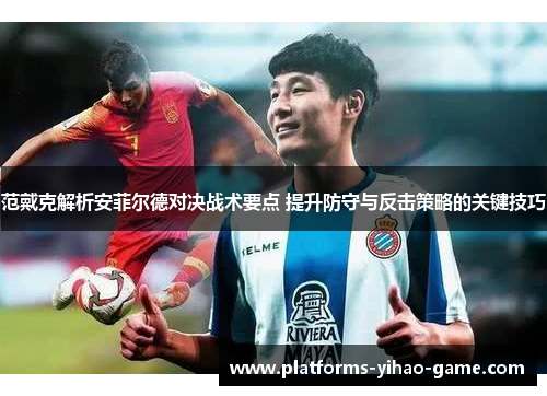 范戴克解析安菲尔德对决战术要点 提升防守与反击策略的关键技巧 范戴克解析安菲尔德对决战术要点 提升防守与反击策略的关键技巧