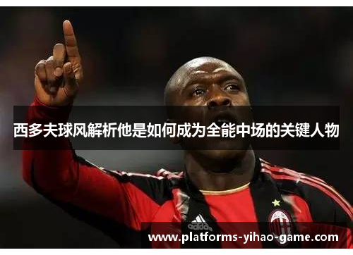 西多夫球风解析他是如何成为全能中场的关键人物 西多夫球风解析他是如何成为全能中场的关键人物