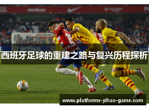 西班牙足球的重建之路与复兴历程探析 西班牙足球的重建之路与复兴历程探析