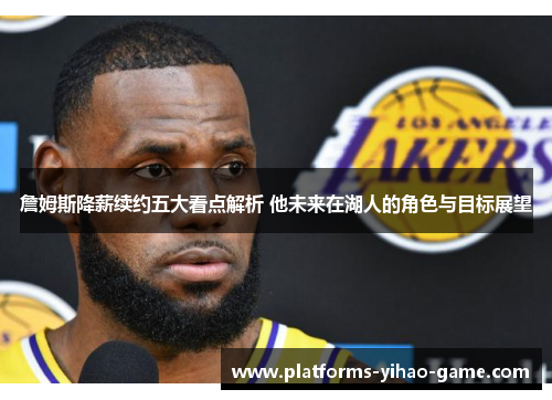 詹姆斯降薪续约五大看点解析 他未来在湖人的角色与目标展望 詹姆斯降薪续约五大看点解析 他未来在湖人的角色与目标展望