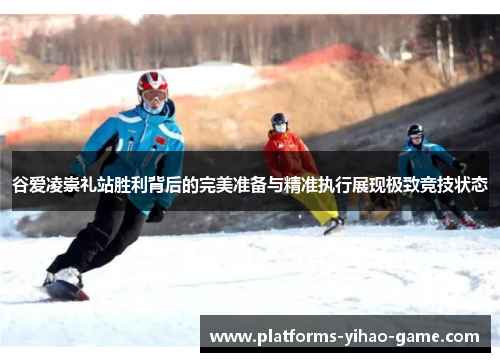 谷爱凌崇礼站胜利背后的完美准备与精准执行展现极致竞技状态