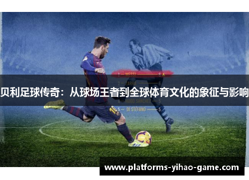 贝利足球传奇：从球场王者到全球体育文化的象征与影响